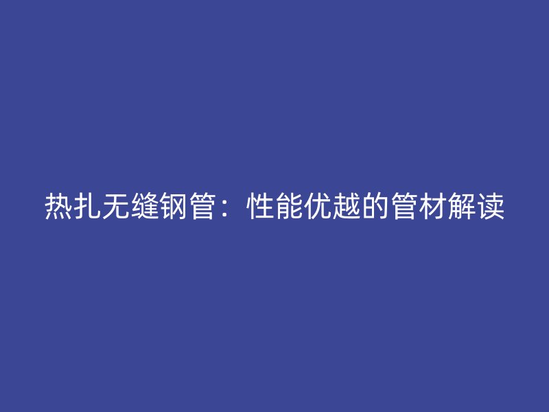 热扎无缝钢管:性能优越的管材解读