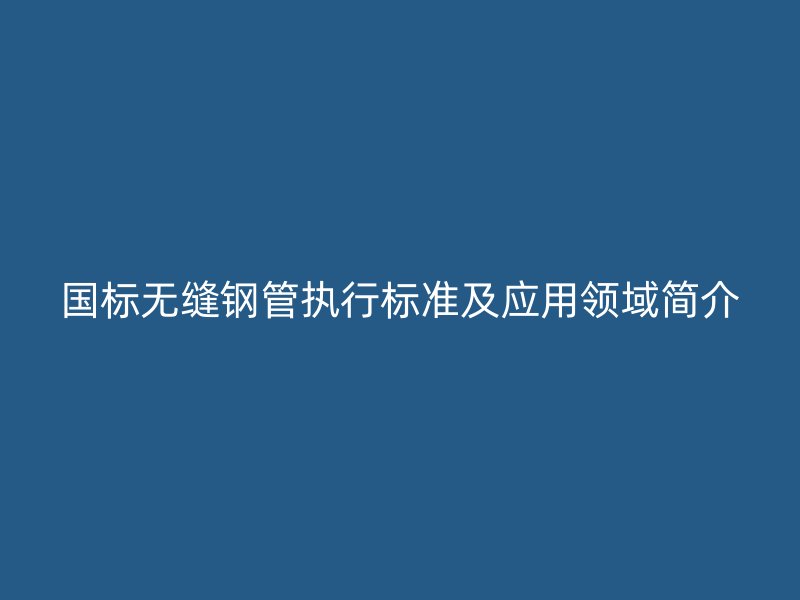国标无缝钢管执行标准及应用领域简介
