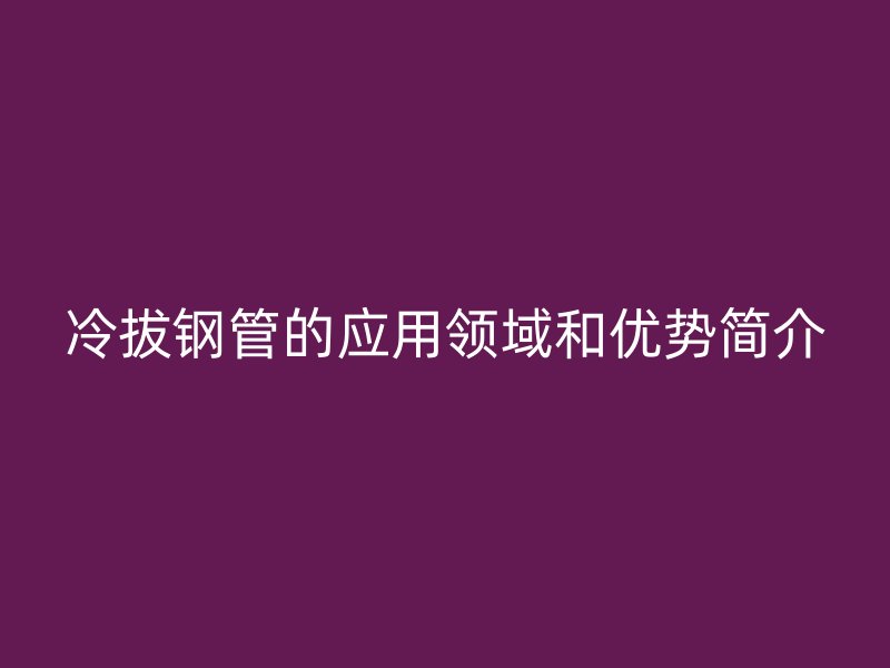 冷拔钢管的应用领域和优势简介