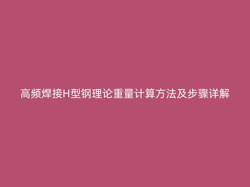 高频焊接H型钢理论重量计算方法及步骤详解