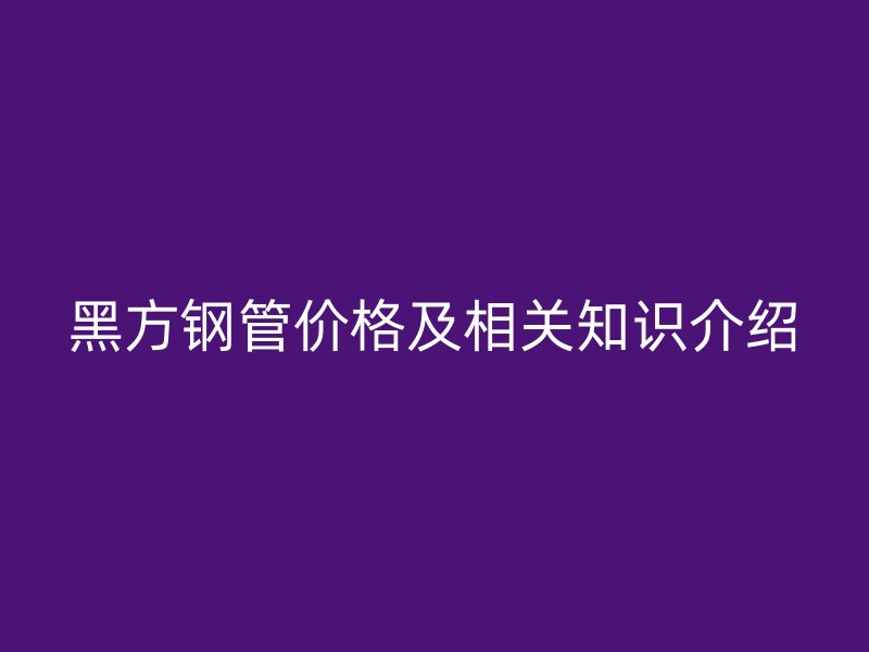 黑方钢管价格及相关知识介绍