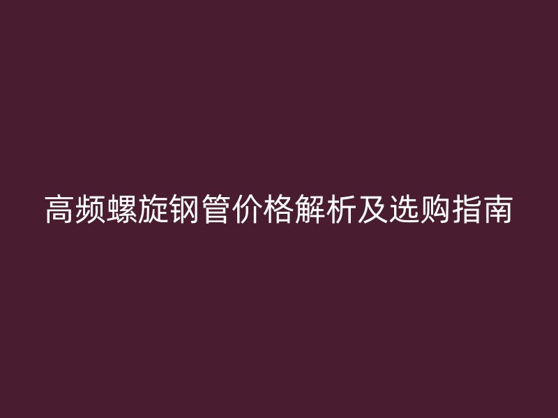 高频螺旋钢管价格解析及选购指南