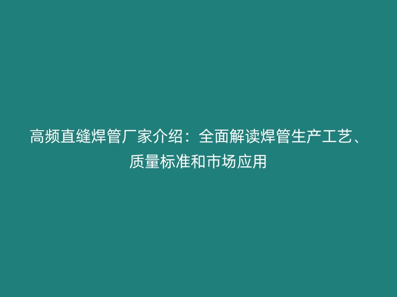 高频直缝焊管厂家介绍：全面解读焊管生产工艺、质量标准和市场应用