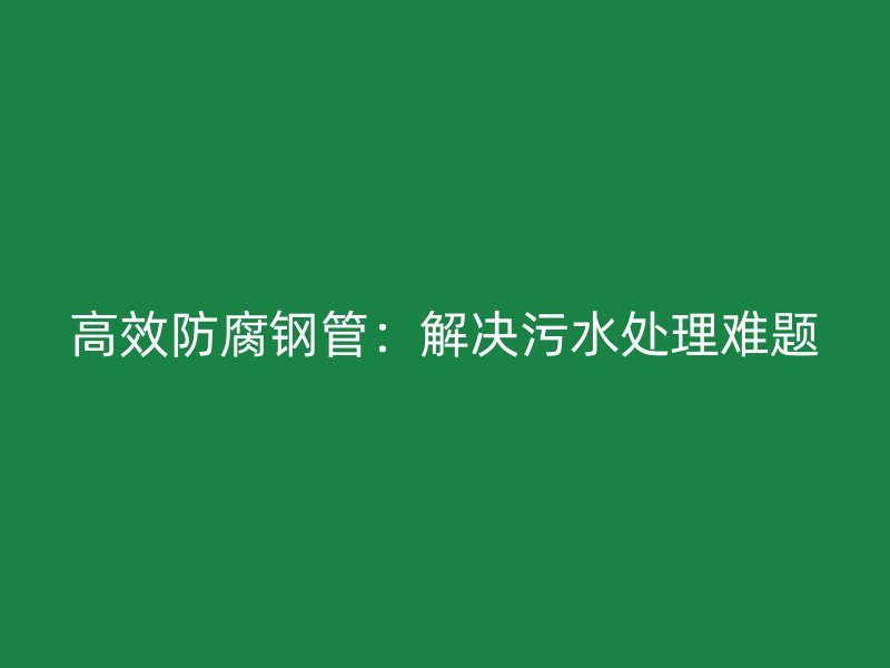高效防腐钢管:解决污水处理难题