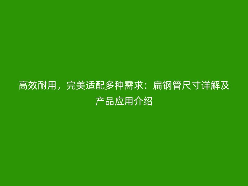 高效耐用,完美适配多种需求:扁钢管尺寸详解及产品应用介绍