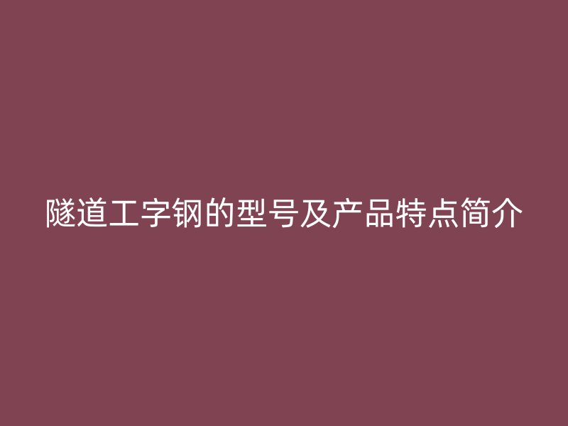 隧道工字钢的型号及产品特点简介