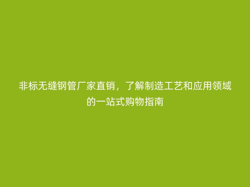 非标无缝钢管厂家直销，了解制造工艺和应用领域的一站式购物指南