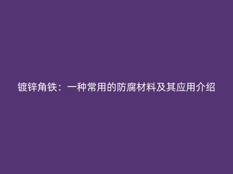 镀锌角铁:一种常用的防腐材料及其应用介绍