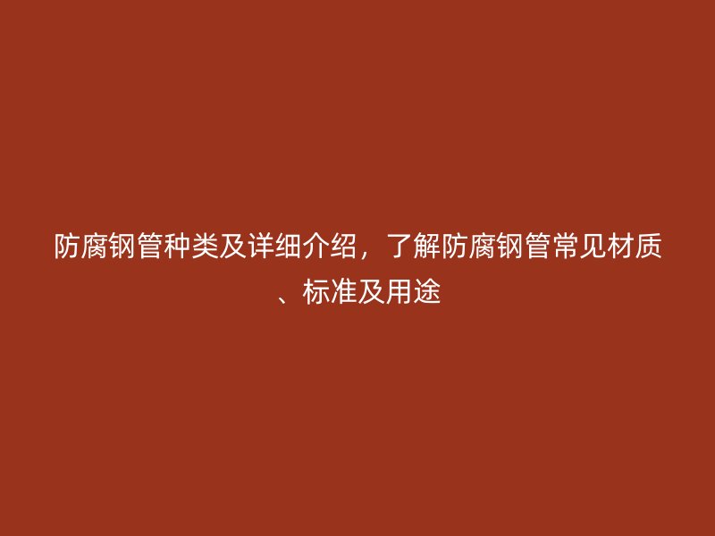 防腐钢管种类及详细介绍,了解防腐钢管常见材质、标准及用途