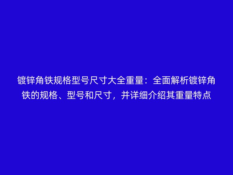 镀锌角铁规格型号尺寸大全重量：全面解析镀锌角铁的规格、型号和尺寸，并详细介绍其重量特点
