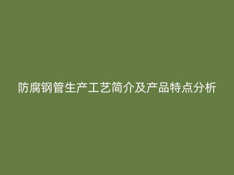 防腐钢管生产工艺简介及产品特点分析