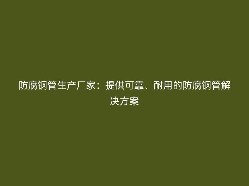 防腐钢管生产厂家:提供可靠、耐用的防腐钢管解决方案