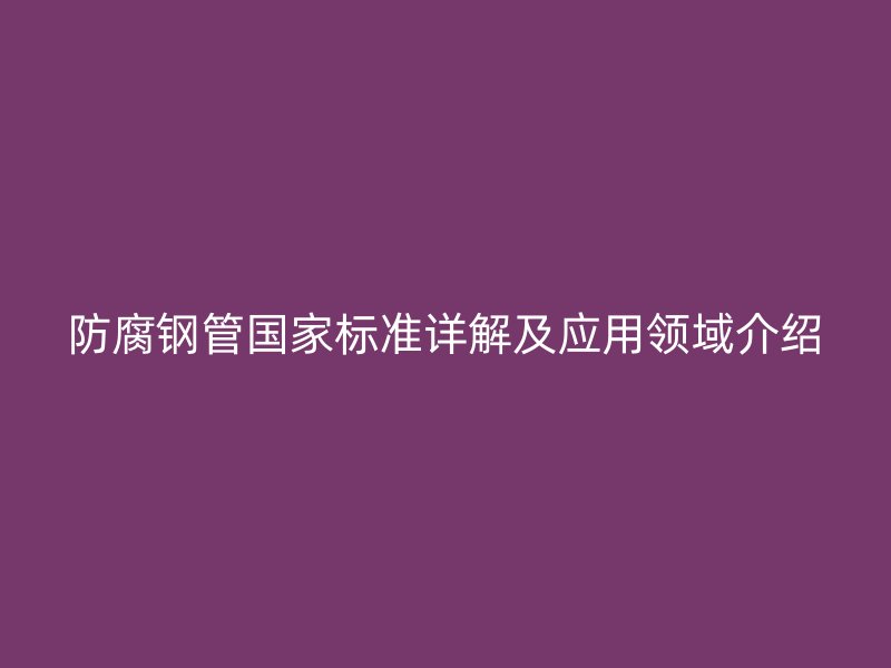 防腐钢管国家标准详解及应用领域介绍