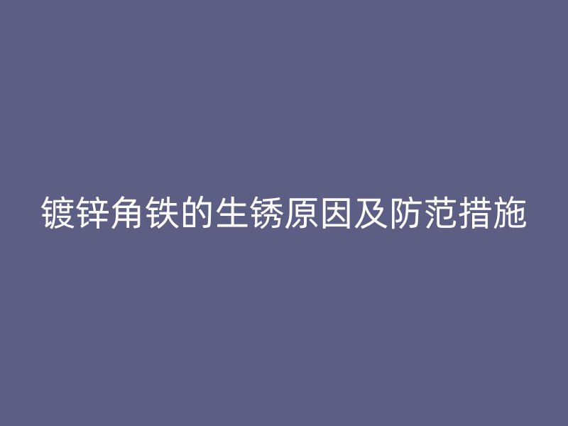 镀锌角铁的生锈原因及防范措施
