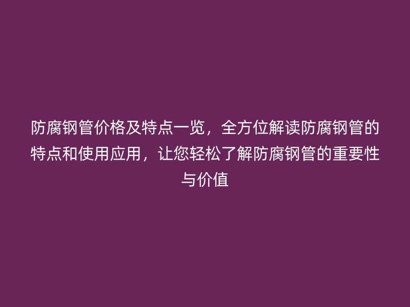 防腐钢管价格及特点一览,全方位解读防腐钢管的特点和使用应用,让您轻松了解防腐钢管的重要性与价值