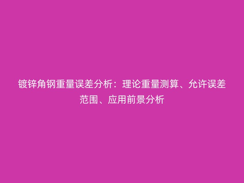 镀锌角钢重量误差分析:理论重量测算、允许误差范围、应用前景分析