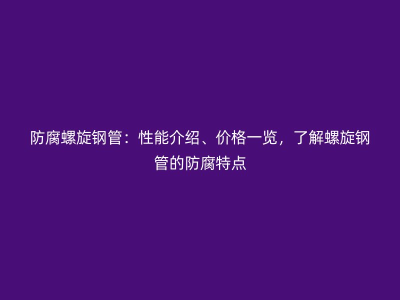 防腐螺旋钢管:性能介绍、价格一览,了解螺旋钢管的防腐特点