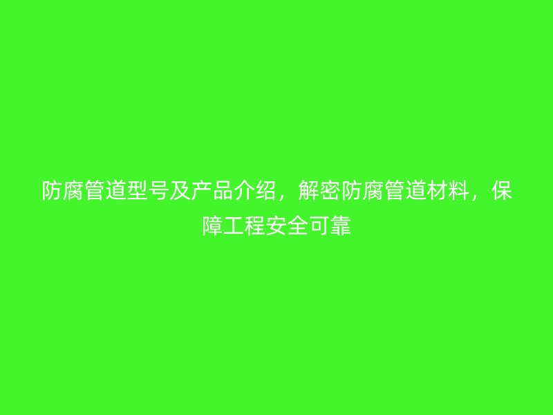 防腐管道型号及产品介绍,解密防腐管道材料,保障工程安全可靠