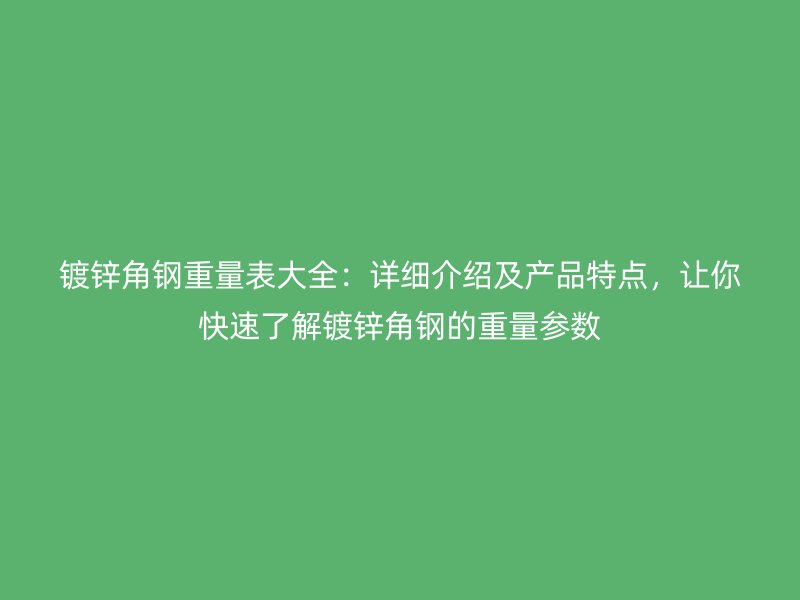 镀锌角钢重量表大全:详细介绍及产品特点,让你快速了解镀锌角钢的重量参数