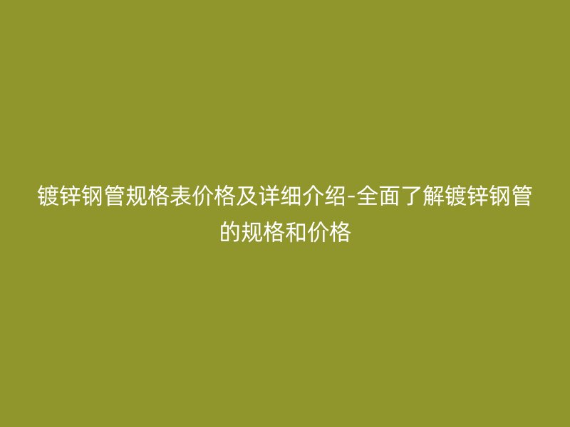 镀锌钢管规格表价格及详细介绍-全面了解镀锌钢管的规格和价格