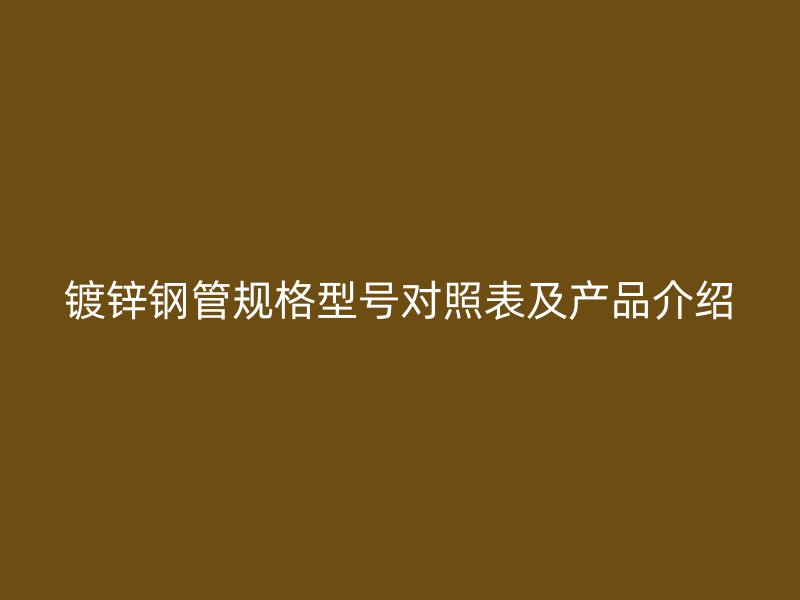 镀锌钢管规格型号对照表及产品介绍