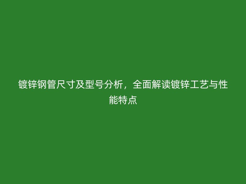 镀锌钢管尺寸及型号分析,全面解读镀锌工艺与性能特点