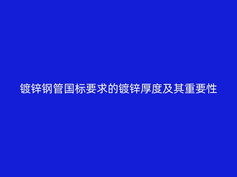 镀锌钢管国标要求的镀锌厚度及其重要性