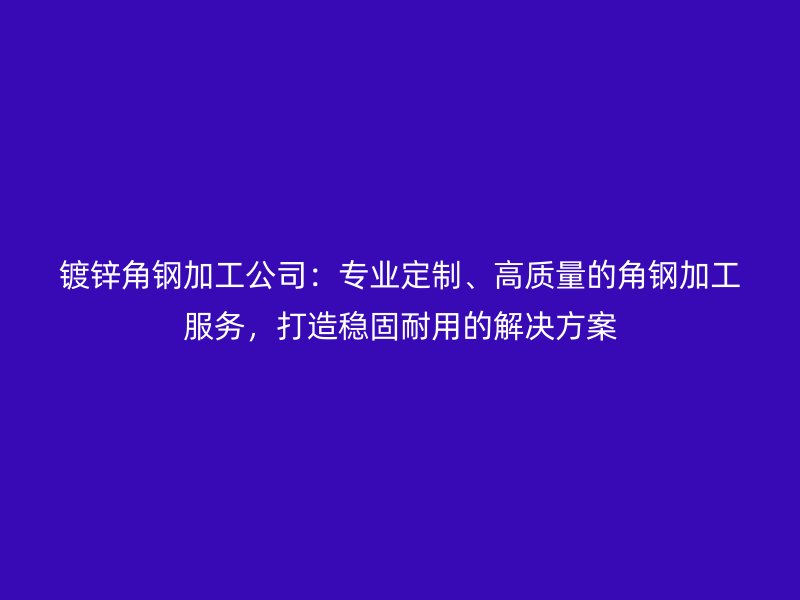 镀锌角钢加工公司:专业定制、高质量的角钢加工服务,打造稳固耐用的解决方案