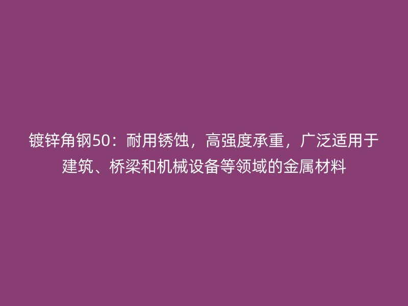 镀锌角钢50：耐用锈蚀，高强度承重，广泛适用于建筑、桥梁和机械设备等领域的金属材料