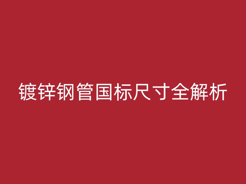 镀锌钢管国标尺寸全解析