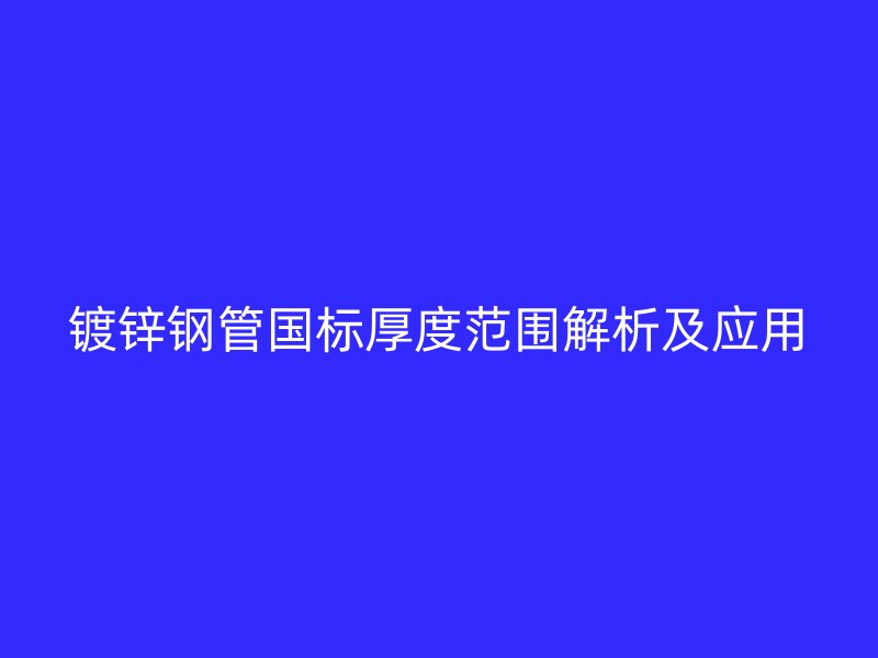 镀锌钢管国标厚度范围解析及应用
