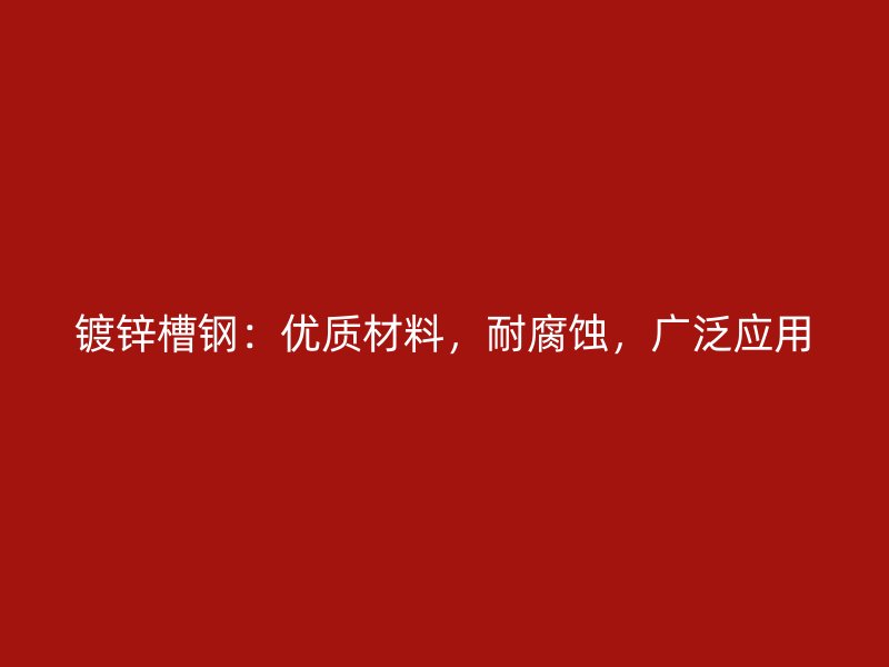 镀锌槽钢:优质材料,耐腐蚀,广泛应用