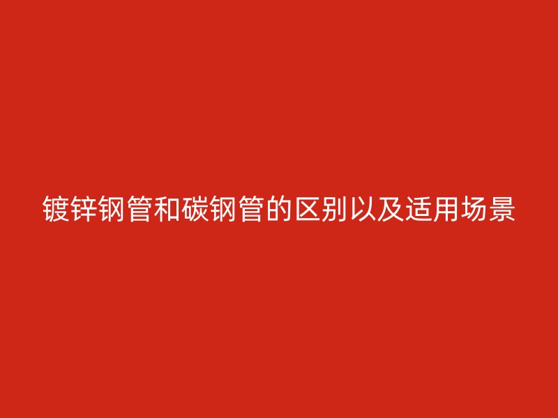 镀锌钢管和碳钢管的区别以及适用场景