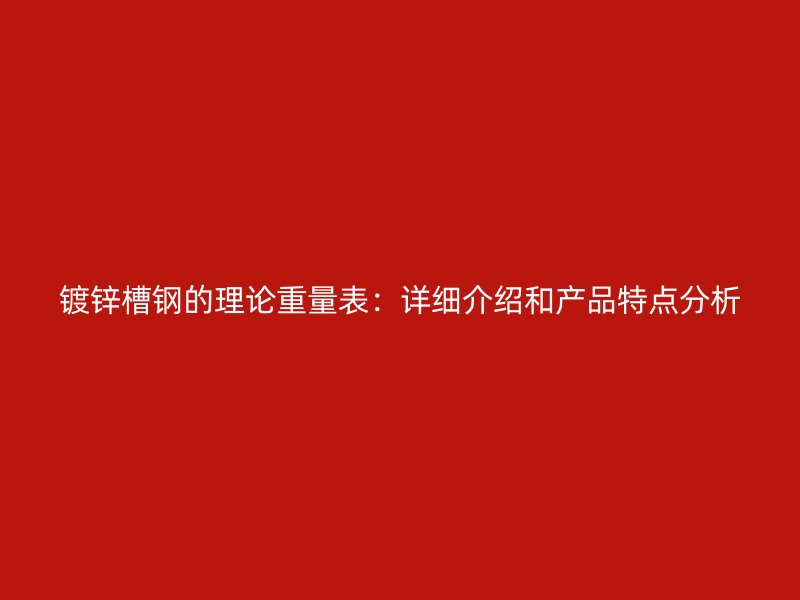 镀锌槽钢的理论重量表:详细介绍和产品特点分析