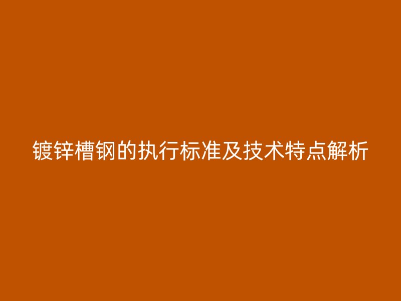 镀锌槽钢的执行标准及技术特点解析