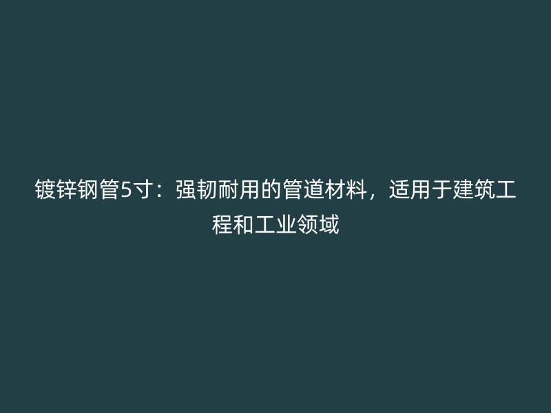 镀锌钢管5寸:强韧耐用的管道材料,适用于建筑工程和工业领域