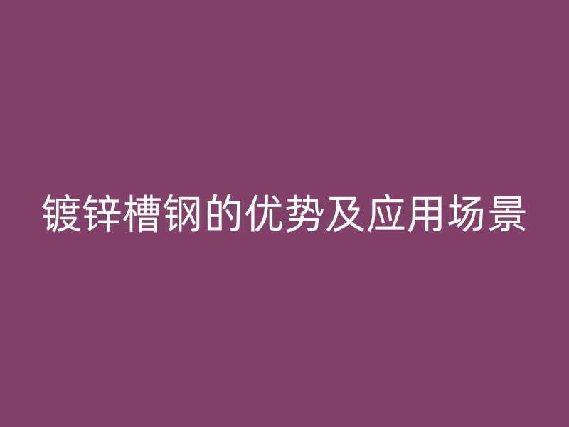 镀锌槽钢的优势及应用场景