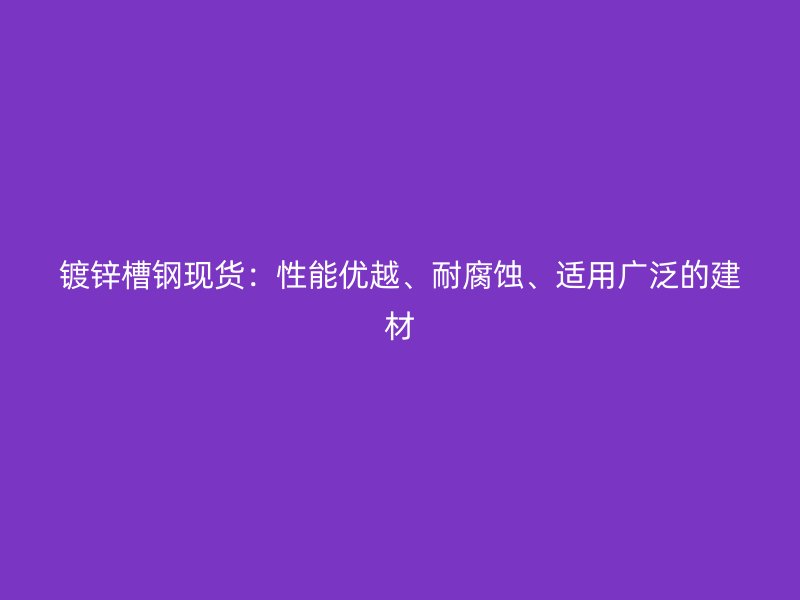 镀锌槽钢现货:性能优越、耐腐蚀、适用广泛的建材