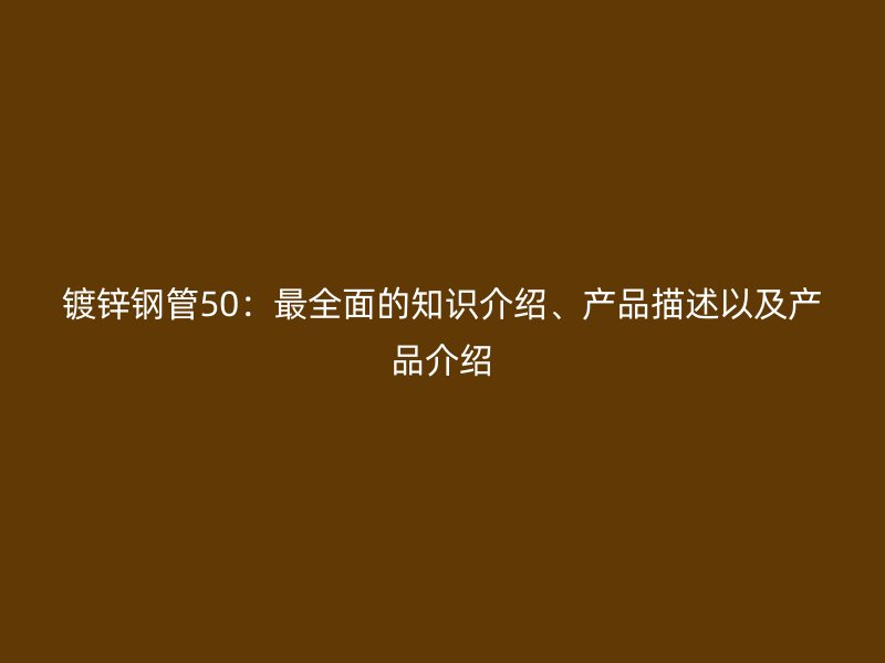 镀锌钢管50:最全面的知识介绍、产品描述以及产品介绍