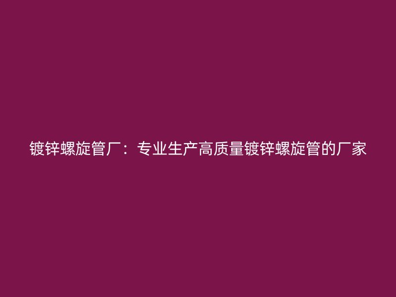 镀锌螺旋管厂:专业生产高质量镀锌螺旋管的厂家