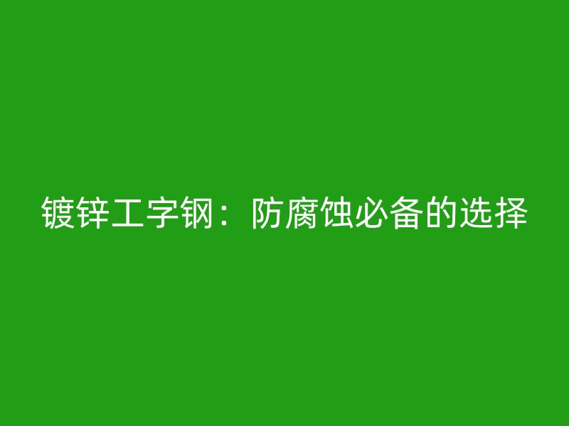 镀锌工字钢：防腐蚀必备的选择