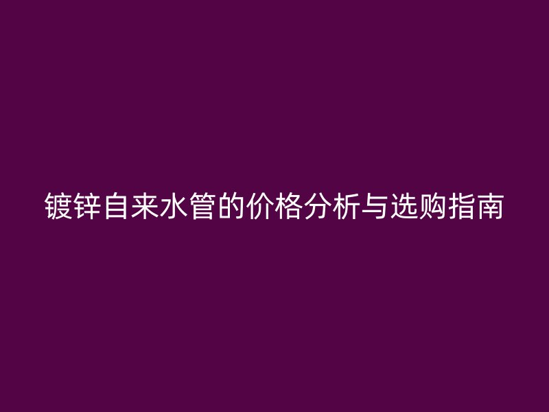 镀锌自来水管的价格分析与选购指南