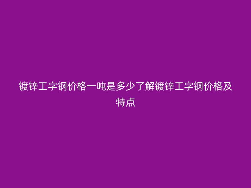 镀锌工字钢价格一吨是多少了解镀锌工字钢价格及特点