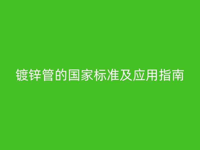 镀锌管的国家标准及应用指南