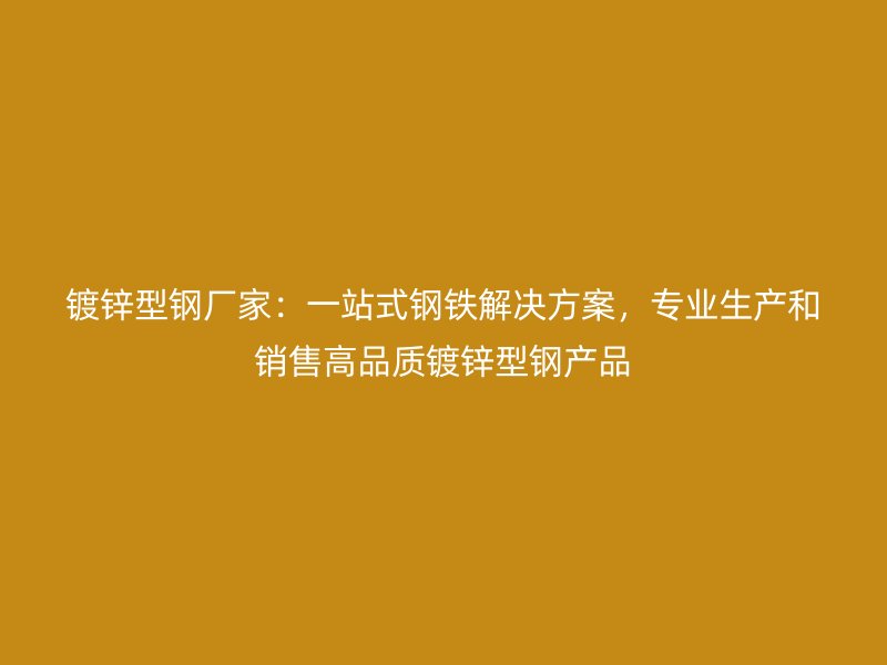 镀锌型钢厂家:一站式钢铁解决方案,专业生产和销售高品质镀锌型钢产品