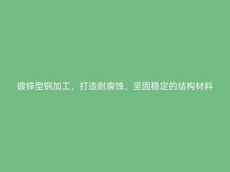 镀锌型钢加工,打造耐腐蚀、坚固稳定的结构材料