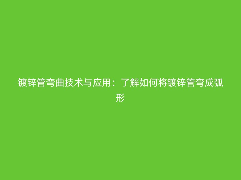 镀锌管弯曲技术与应用：了解如何将镀锌管弯成弧形