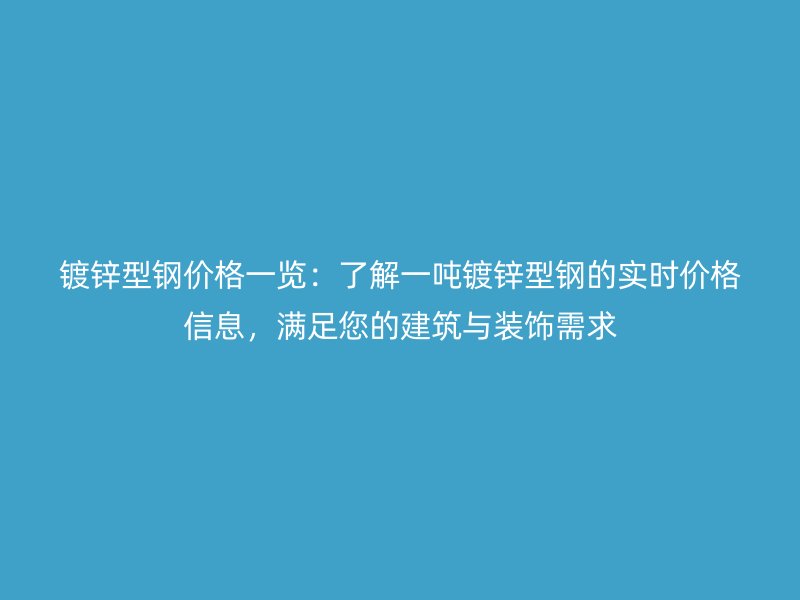 镀锌型钢价格一览:了解一吨镀锌型钢的实时价格信息,满足您的建筑与装饰需求