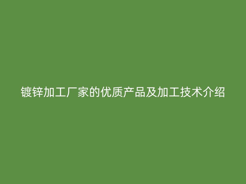 镀锌加工厂家的优质产品及加工技术介绍