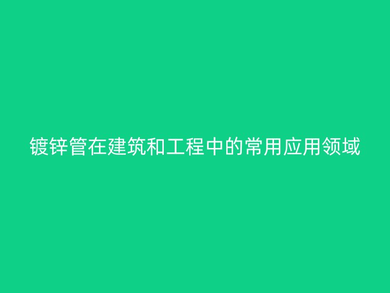 镀锌管在建筑和工程中的常用应用领域